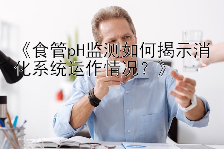 《食管pH监测如何揭示消化系统运作情况？》