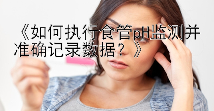 《如何执行食管pH监测并准确记录数据？》